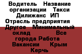 Водитель › Название организации ­ Такси Дилижанс, ИП › Отрасль предприятия ­ Другое › Минимальный оклад ­ 15 000 - Все города Работа » Вакансии   . Крым,Керчь